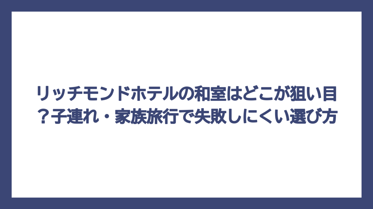 リッチモンドホテルの和室はどこが狙い目？子連れ・家族旅行で失敗しにくい選び方