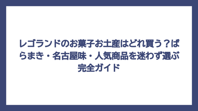 レゴランドのお菓子お土産はどれ買う？ばらまき・名古屋味・人気商品を迷わず選ぶ完全ガイド