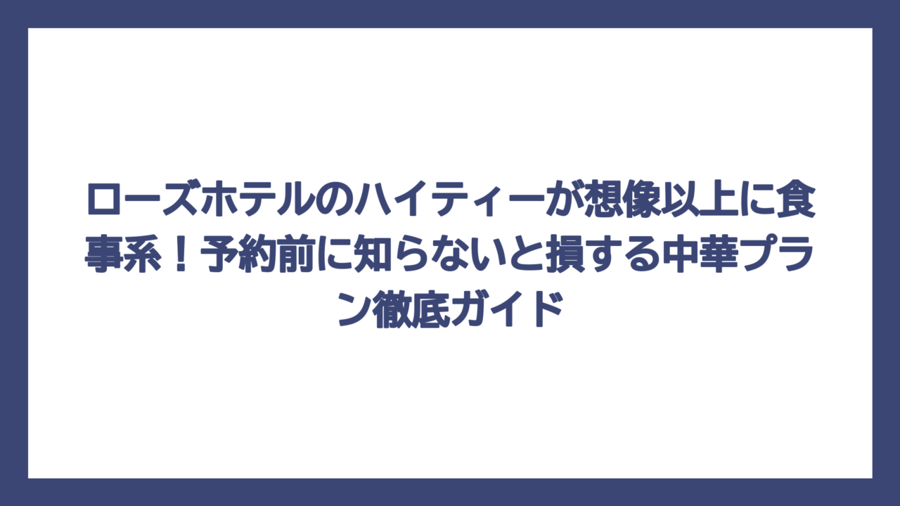 ローズホテルのハイティーが想像以上に食事系！予約前に知らないと損する中華プラン徹底ガイド