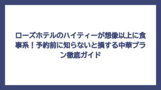 ローズホテルのハイティーが想像以上に食事系！予約前に知らないと損する中華プラン徹底ガイド