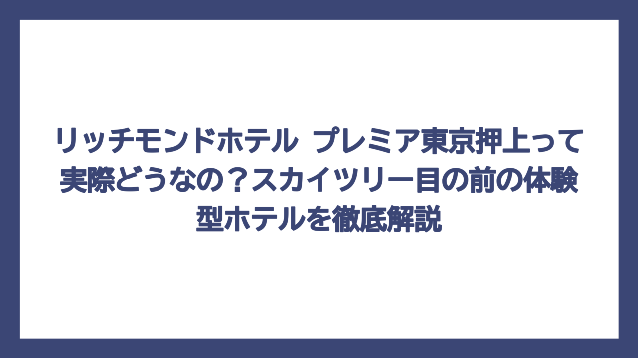 リッチモンドホテル プレミア東京押上って実際どうなの？スカイツリー目の前の体験型ホテルを徹底解説