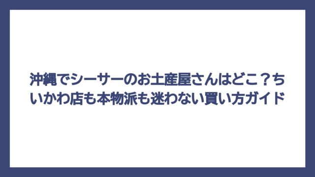 沖縄でシーサーのお土産屋さんはどこ？ちいかわ店も本物派も迷わない買い方ガイド