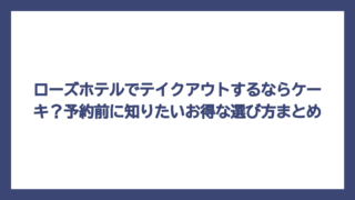 ローズホテルでテイクアウトするならケーキ？予約前に知りたいお得な選び方まとめ