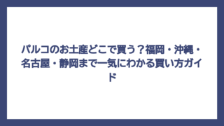 パルコのお土産どこで買う？福岡・沖縄・名古屋・静岡まで一気にわかる買い方ガイド