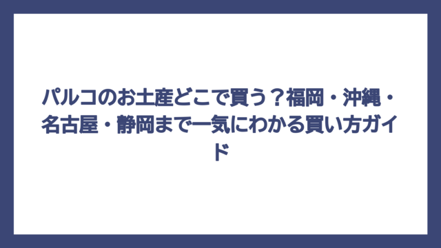パルコのお土産どこで買う？福岡・沖縄・名古屋・静岡まで一気にわかる買い方ガイド