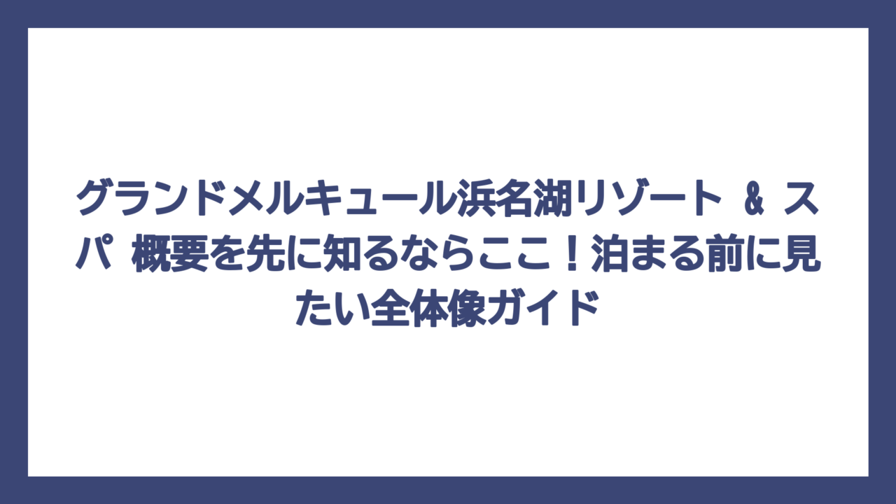 グランドメルキュール浜名湖リゾート & スパ 概要を先に知るならここ！泊まる前に見たい全体像ガイド