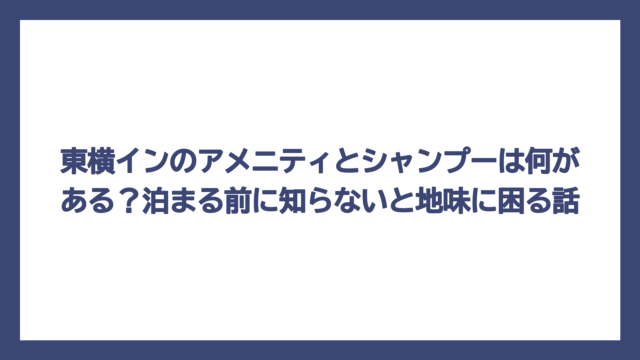 東横インのアメニティとシャンプーは何がある？泊まる前に知らないと地味に困る話