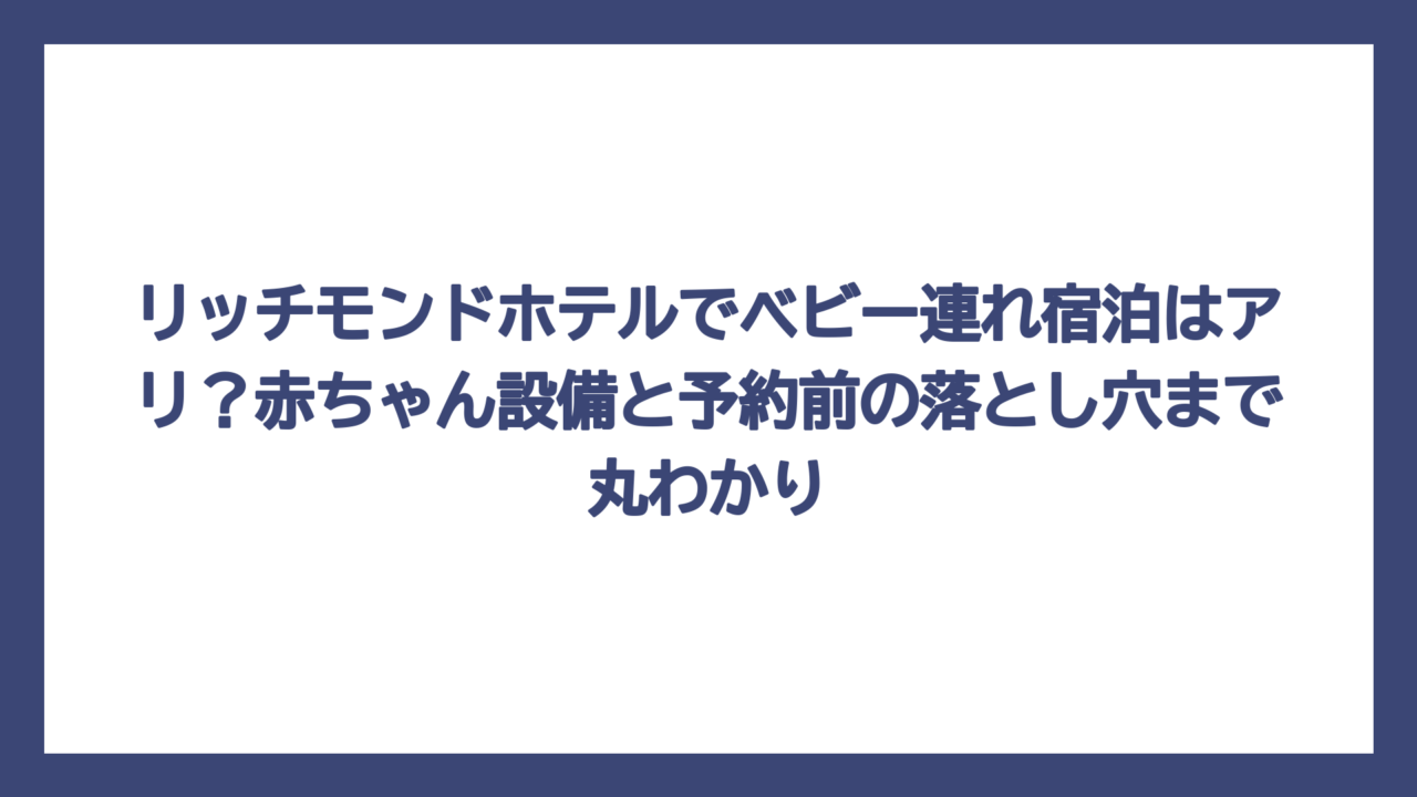 リッチモンドホテルでベビー連れ宿泊はアリ？赤ちゃん設備と予約前の落とし穴まで丸わかり