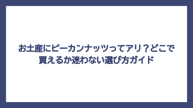 お土産にピーカンナッツってアリ？どこで買えるか迷わない選び方ガイド