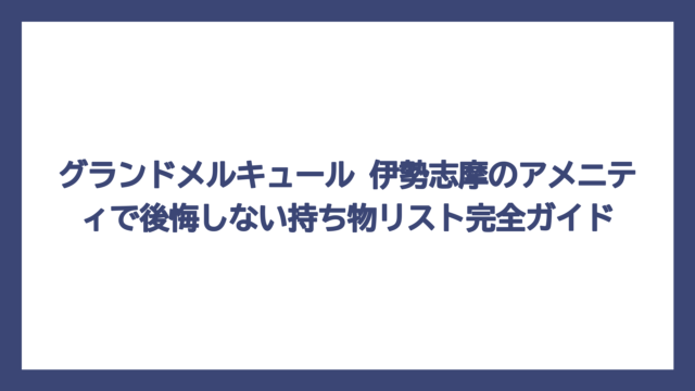 グランドメルキュール 伊勢志摩のアメニティで後悔しない持ち物リスト完全ガイド