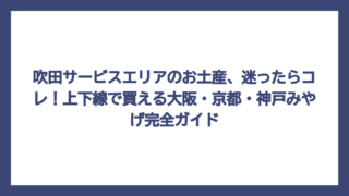 吹田サービスエリアのお土産、迷ったらコレ！上下線で買える大阪・京都・神戸みやげ完全ガイド