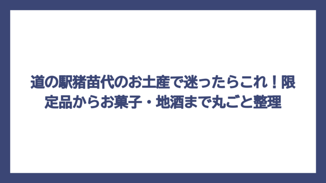 道の駅猪苗代のお土産で迷ったらこれ！限定品からお菓子・地酒まで丸ごと整理
