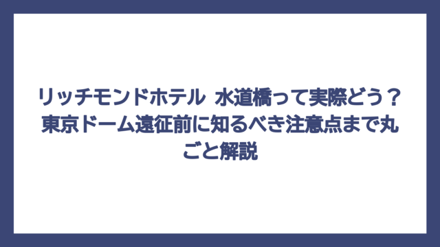 リッチモンドホテル 水道橋って実際どう？東京ドーム遠征前に知るべき注意点まで丸ごと解説