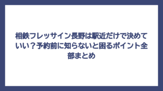 相鉄フレッサイン長野は駅近だけで決めていい？予約前に知らないと困るポイント全部まとめ