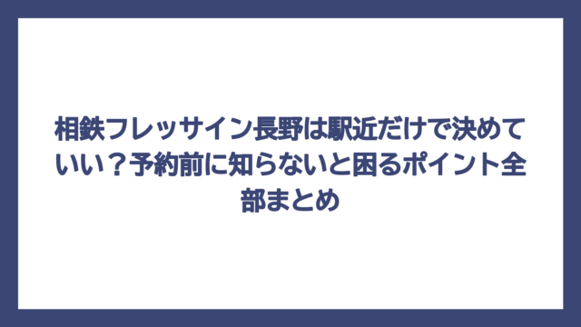 相鉄フレッサイン長野は駅近だけで決めていい？予約前に知らないと困るポイント全部まとめ