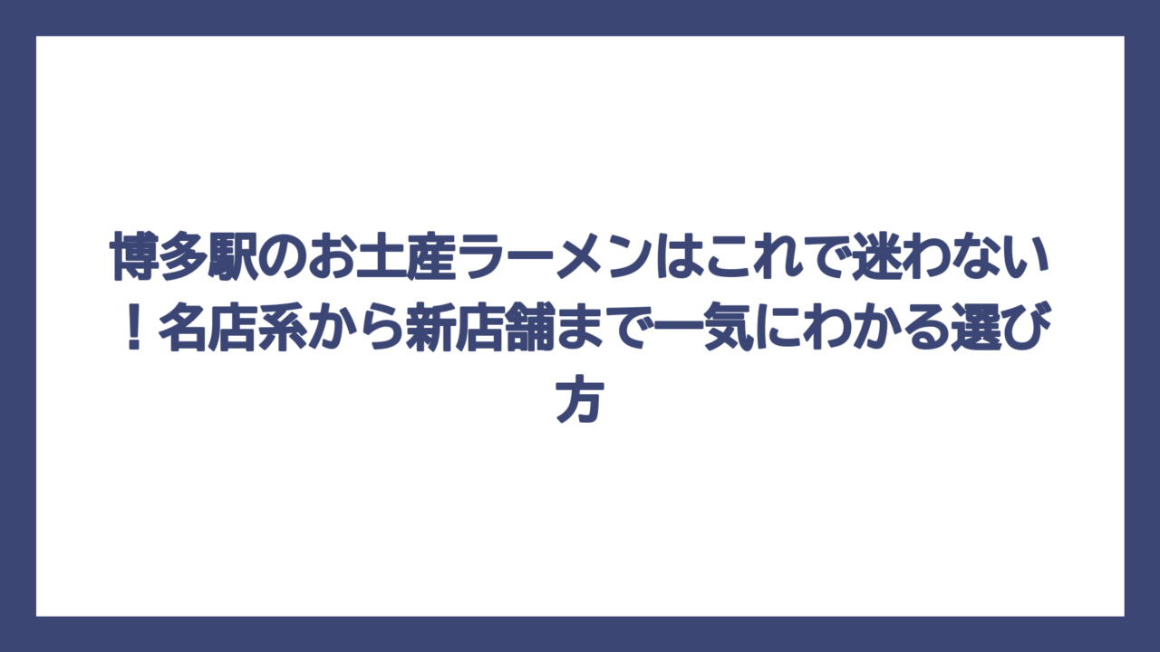 博多駅のお土産ラーメンはこれで迷わない！名店系から新店舗まで一気にわかる選び方