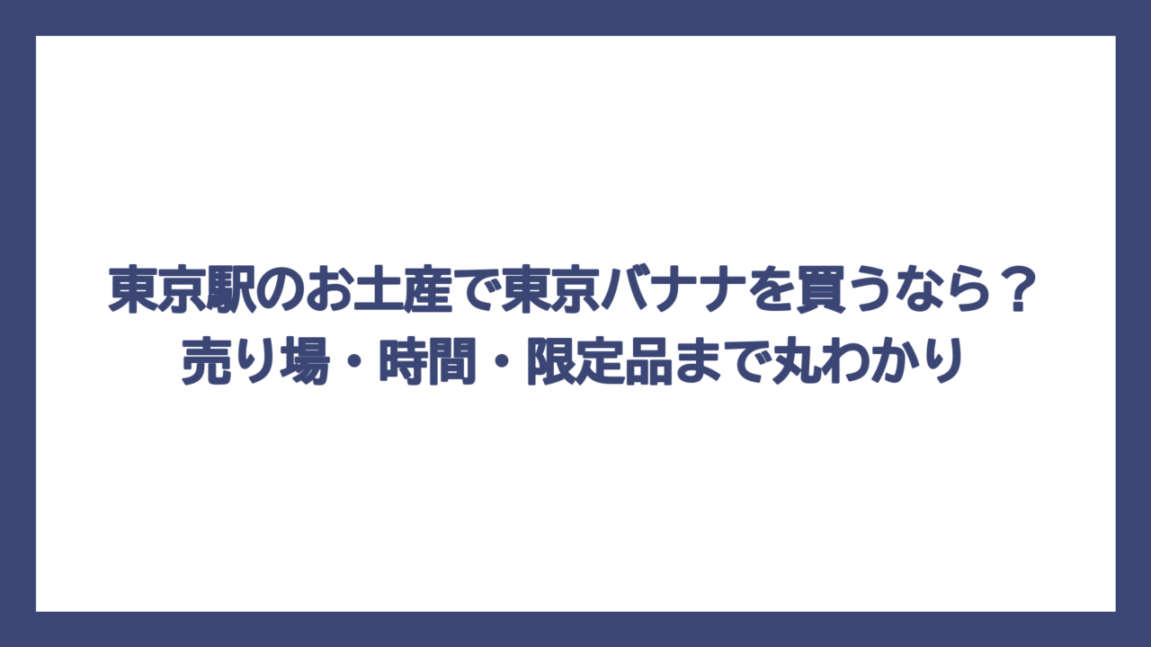 東京駅のお土産で東京バナナを買うなら？売り場・時間・限定品まで丸わかり
