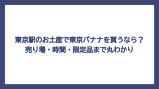 東京駅のお土産で東京バナナを買うなら？売り場・時間・限定品まで丸わかり