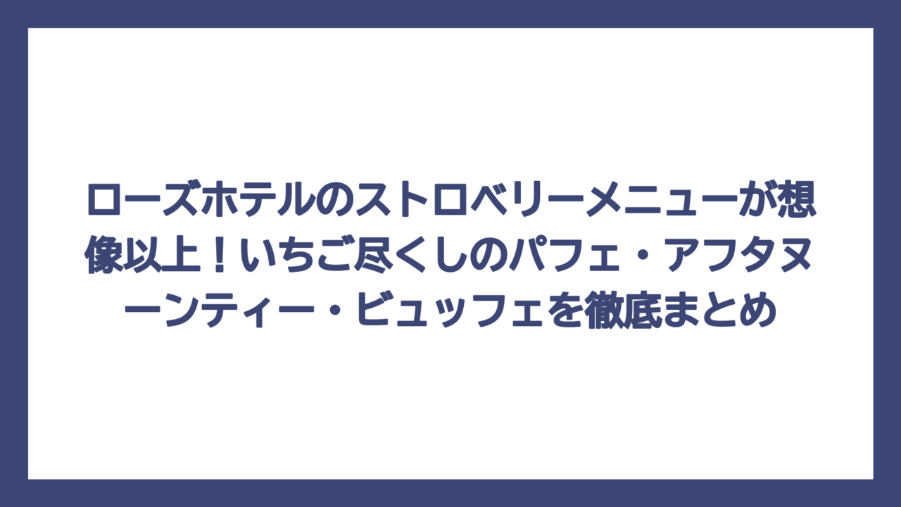 ローズホテルのストロベリーメニューが想像以上！いちご尽くしのパフェ・アフタヌーンティー・ビュッフェを徹底まとめ