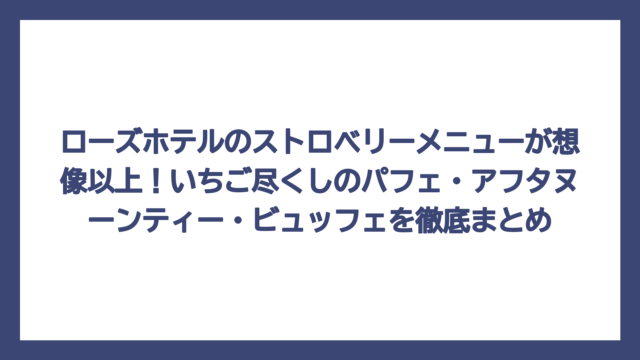 ローズホテルのストロベリーメニューが想像以上！いちご尽くしのパフェ・アフタヌーンティー・ビュッフェを徹底まとめ