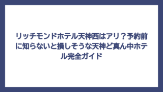リッチモンドホテル天神西はアリ？予約前に知らないと損しそうな天神ど真ん中ホテル完全ガイド