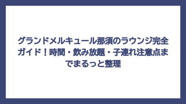 グランドメルキュール那須のラウンジ完全ガイド！時間・飲み放題・子連れ注意点までまるっと整理