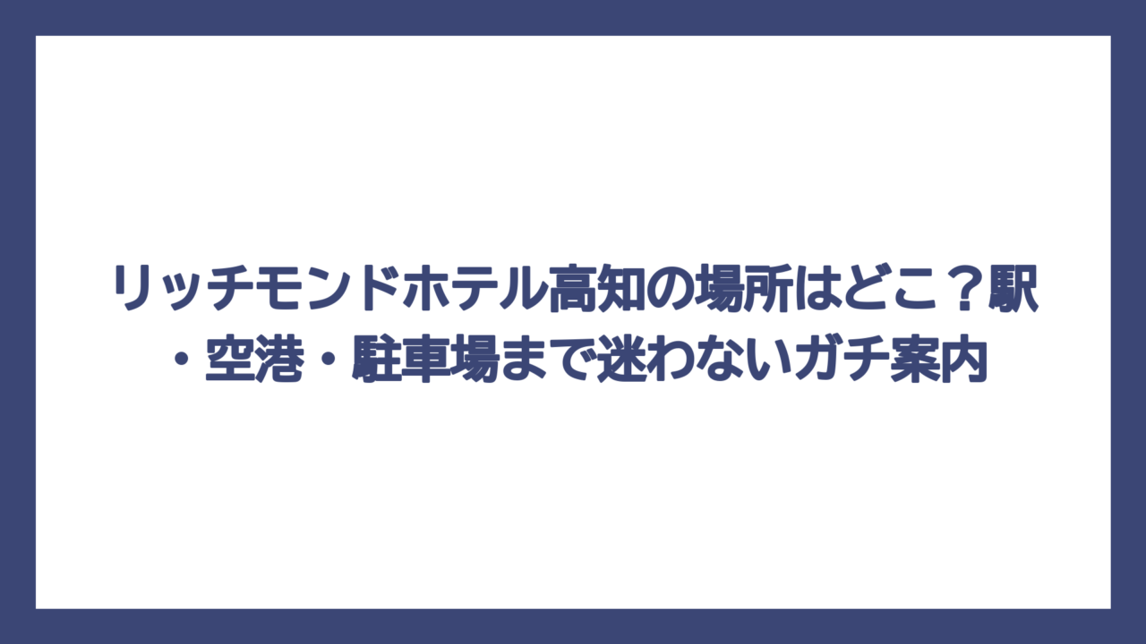 リッチモンドホテル高知の場所はどこ？駅・空港・駐車場まで迷わないガチ案内