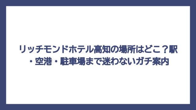 リッチモンドホテル高知の場所はどこ？駅・空港・駐車場まで迷わないガチ案内