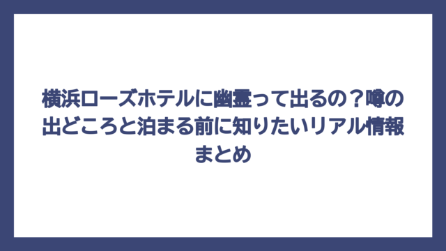 横浜ローズホテルに幽霊って出るの？噂の出どころと泊まる前に知りたいリアル情報まとめ
