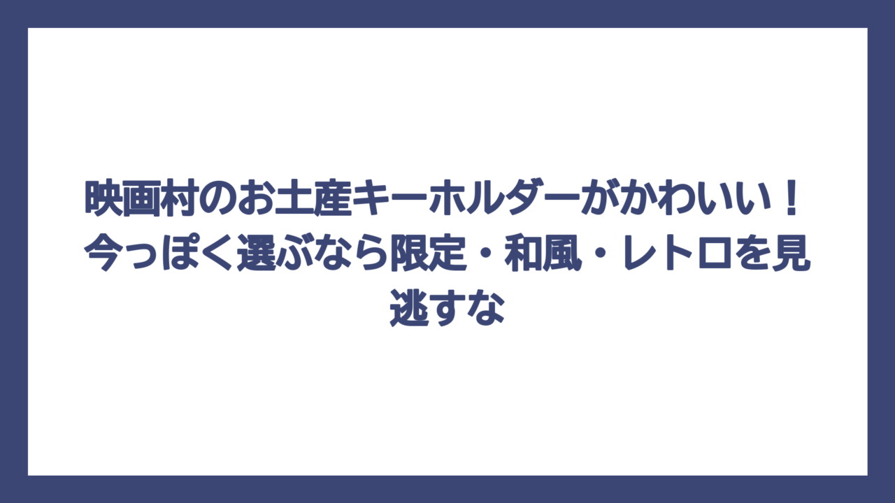 映画村のお土産キーホルダーがかわいい！今っぽく選ぶなら限定・和風・レトロを見逃すな