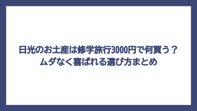 日光のお土産は修学旅行3000円で何買う？ムダなく喜ばれる選び方まとめ