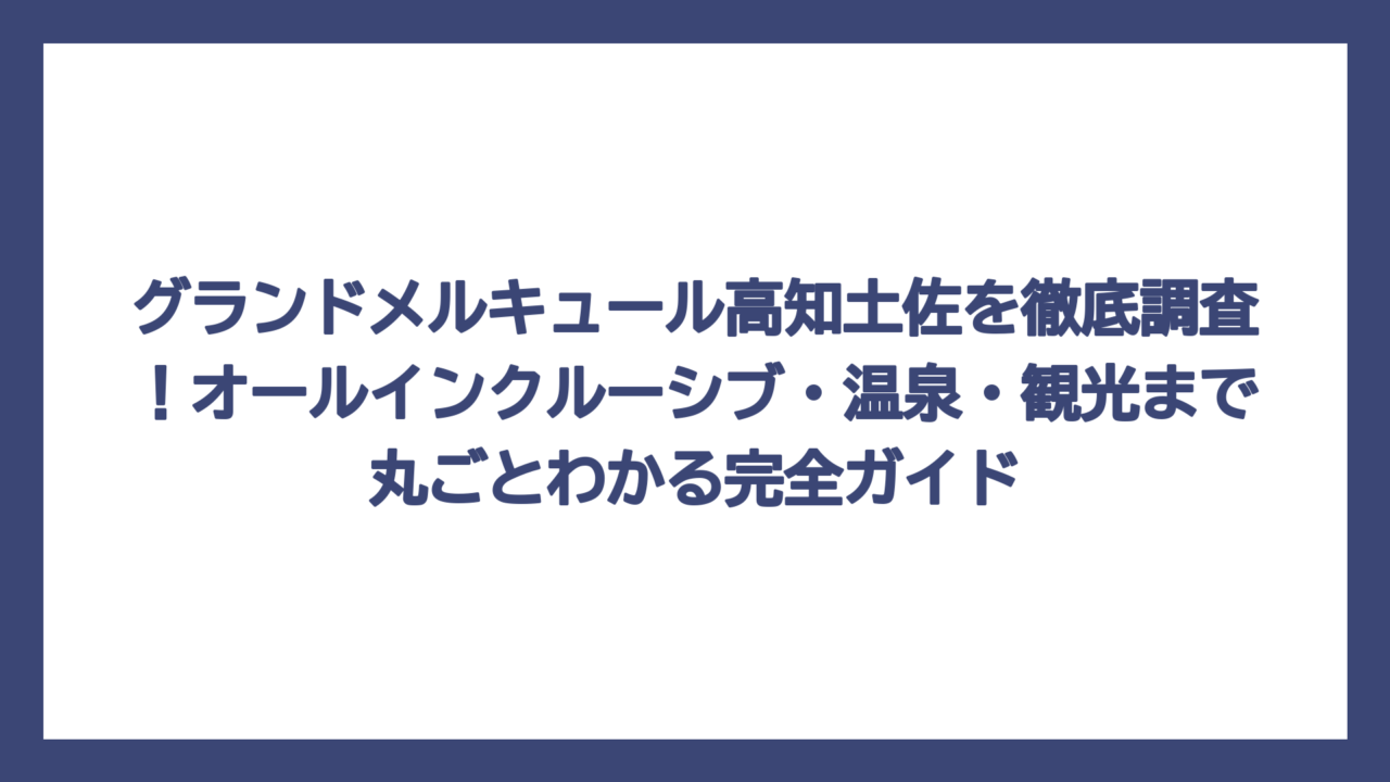グランドメルキュール高知土佐を徹底調査！オールインクルーシブ・温泉・観光まで丸ごとわかる完全ガイド