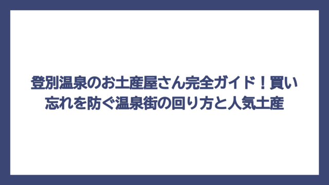 登別温泉のお土産屋さん完全ガイド！買い忘れを防ぐ温泉街の回り方と人気土産