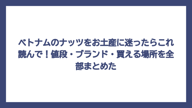 ベトナムのナッツをお土産に迷ったらこれ読んで！値段・ブランド・買える場所を全部まとめた