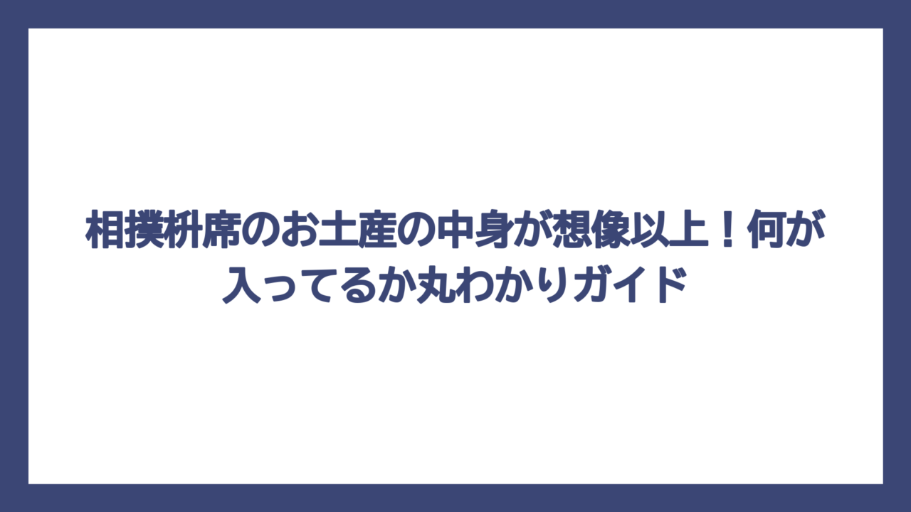 相撲枡席のお土産の中身が想像以上！何が入ってるか丸わかりガイド