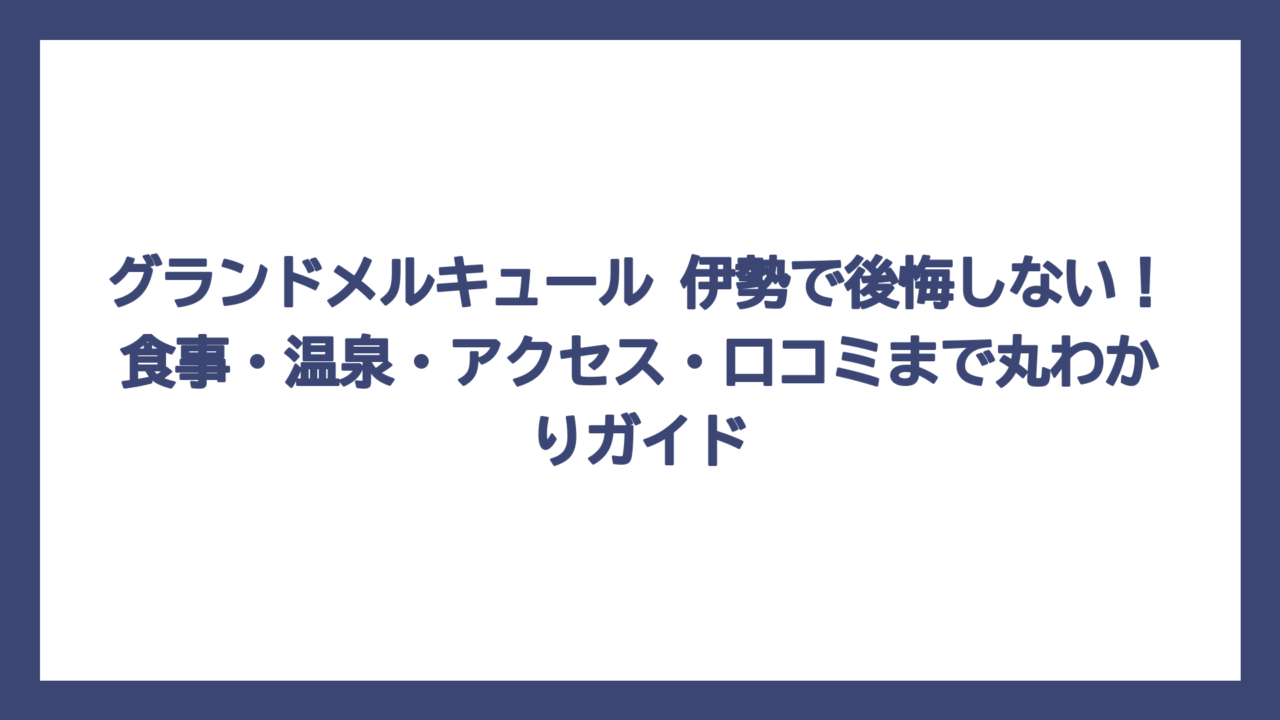 グランドメルキュール 伊勢で後悔しない！食事・温泉・アクセス・口コミまで丸わかりガイド