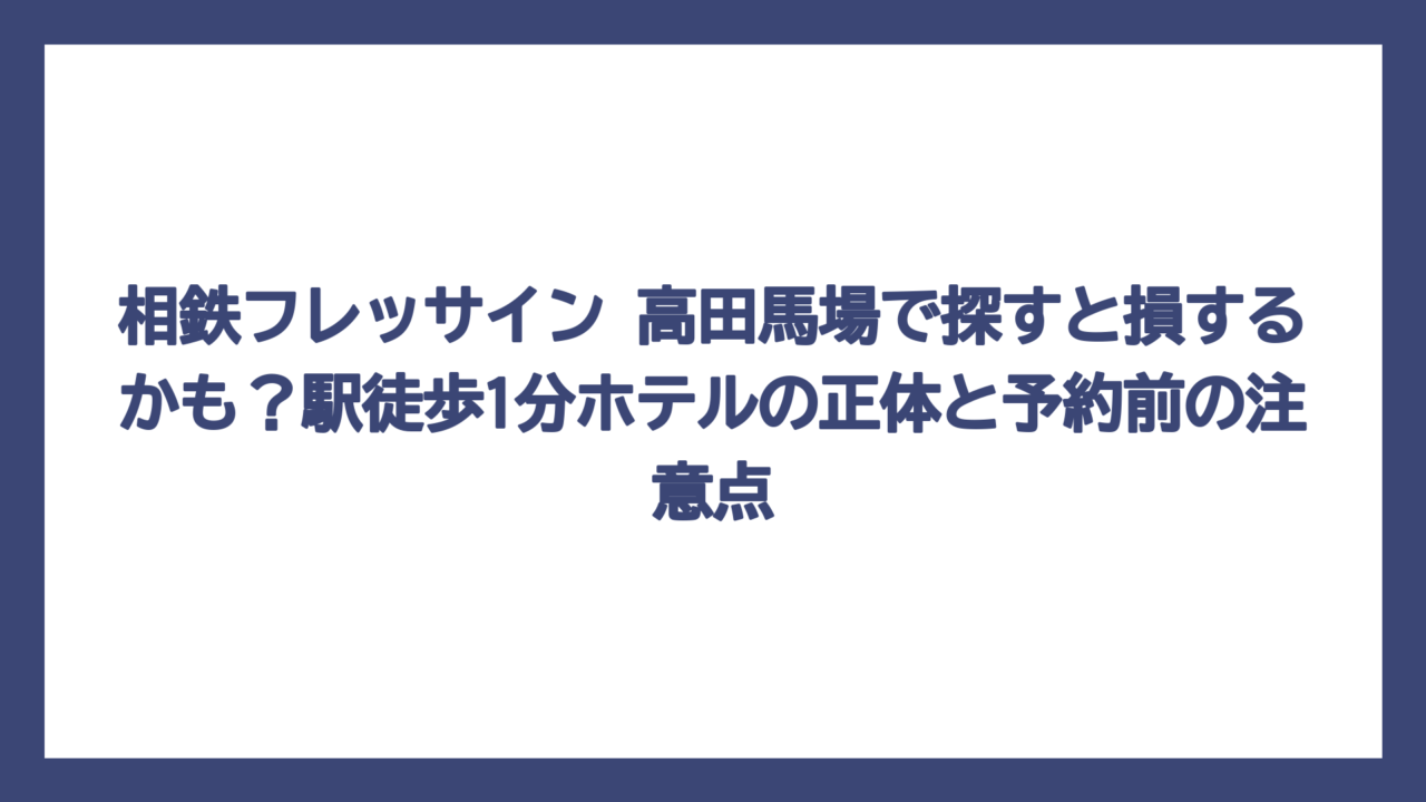 相鉄フレッサイン 高田馬場で探すと損するかも？駅徒歩1分ホテルの正体と予約前の注意点