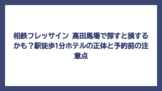 相鉄フレッサイン 高田馬場で探すと損するかも？駅徒歩1分ホテルの正体と予約前の注意点