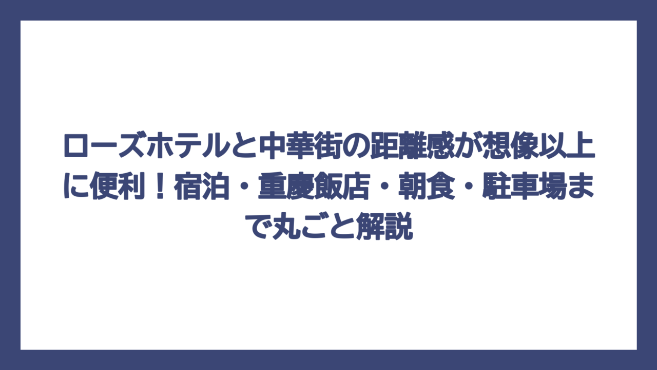 ローズホテルと中華街の距離感が想像以上に便利！宿泊・重慶飯店・朝食・駐車場まで丸ごと解説