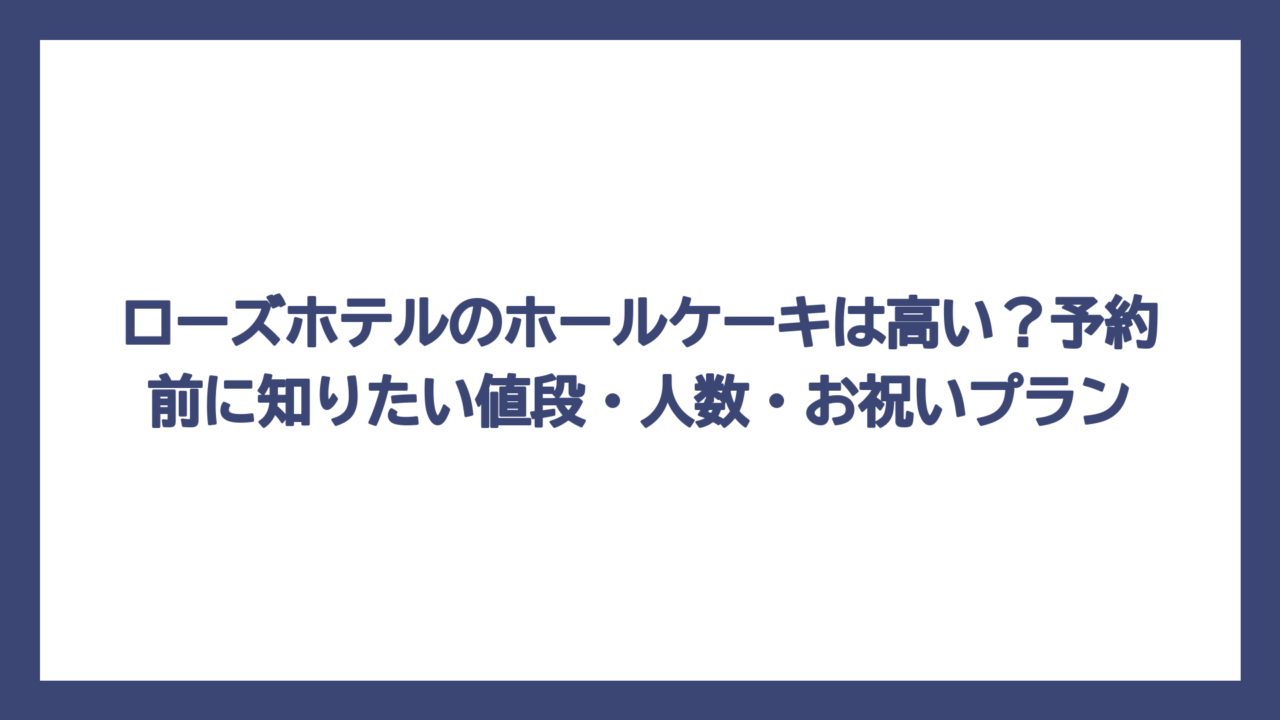 ローズホテルのホールケーキは高い？予約前に知りたい値段・人数・お祝いプラン
