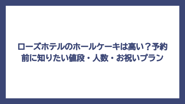 ローズホテルのホールケーキは高い？予約前に知りたい値段・人数・お祝いプラン