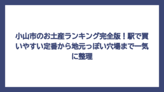 小山市のお土産ランキング完全版！駅で買いやすい定番から地元っぽい穴場まで一気に整理
