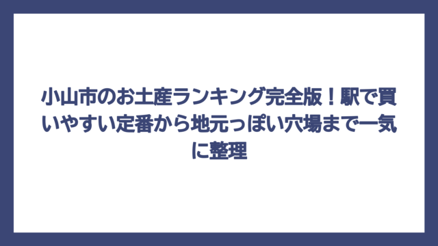 小山市のお土産ランキング完全版！駅で買いやすい定番から地元っぽい穴場まで一気に整理