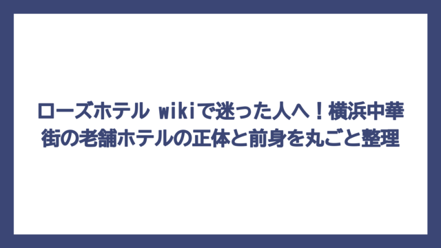 ローズホテル wikiで迷った人へ！横浜中華街の老舗ホテルの正体と前身を丸ごと整理