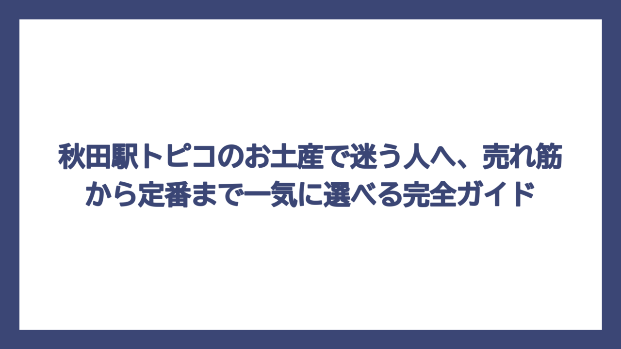 秋田駅トピコのお土産で迷う人へ、売れ筋から定番まで一気に選べる完全ガイド