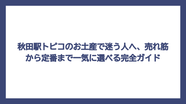 秋田駅トピコのお土産で迷う人へ、売れ筋から定番まで一気に選べる完全ガイド