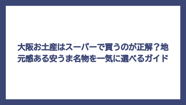 大阪お土産はスーパーで買うのが正解？地元感ある安うま名物を一気に選べるガイド