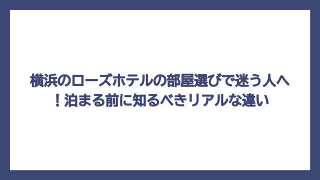 横浜のローズホテルの部屋選びで迷う人へ！泊まる前に知るべきリアルな違い