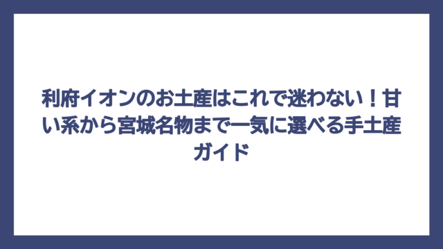 利府イオンのお土産はこれで迷わない！甘い系から宮城名物まで一気に選べる手土産ガイド