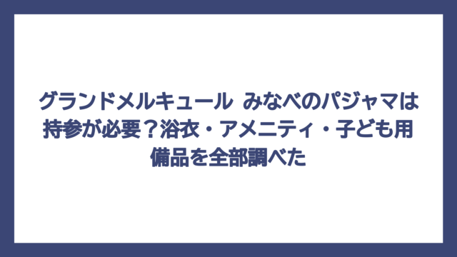 グランドメルキュール みなべのパジャマは持参が必要？浴衣・アメニティ・子ども用備品を全部調べた